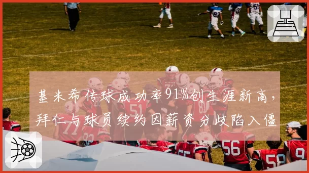 基米希传球成功率91%创生涯新高,拜仁与球员续约因薪资分歧陷入僵局