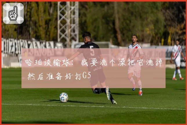 哈珀谈输球：我要洗个澡把它洗掉 然后准备好打G5