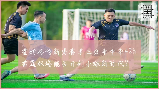 霍姆格伦新秀赛季三分命中率42% 雷霆双塔能否开创小球新时代？