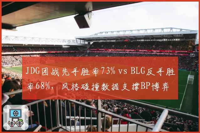 JDG团战先手胜率73% vs BLG反手胜率68%，风格碰撞数据支撑BP博弈