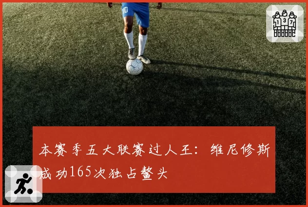 本赛季五大联赛过人王：维尼修斯成功165次独占鳌头