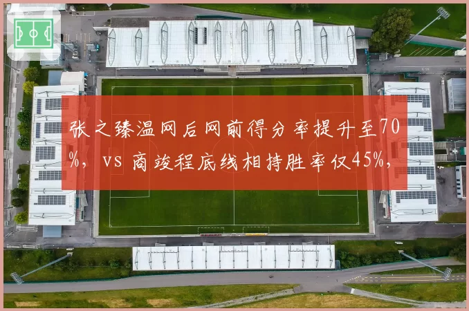 张之臻温网后网前得分率提升至70%,vs 商竣程底线相持胜率仅45%,中国男网补强策略对比