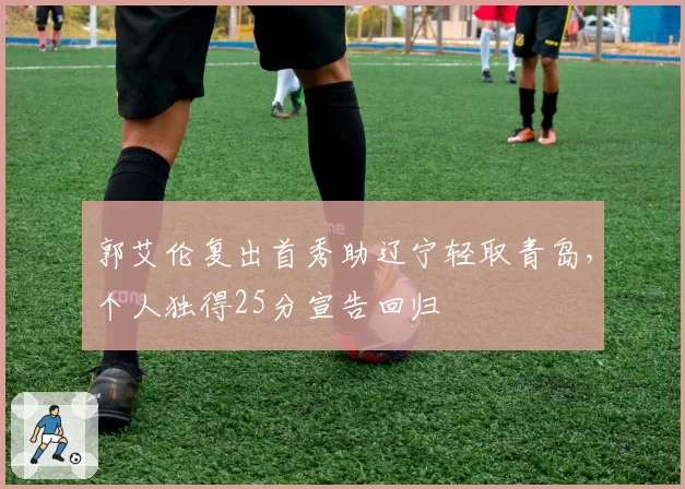 郭艾伦复出首秀助辽宁轻取青岛，个人独得25分宣告回归