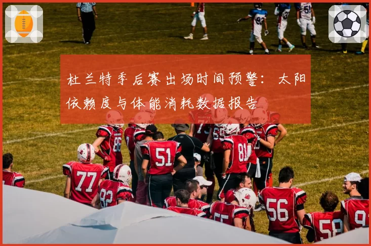 杜兰特季后赛出场时间预警：太阳依赖度与体能消耗数据报告