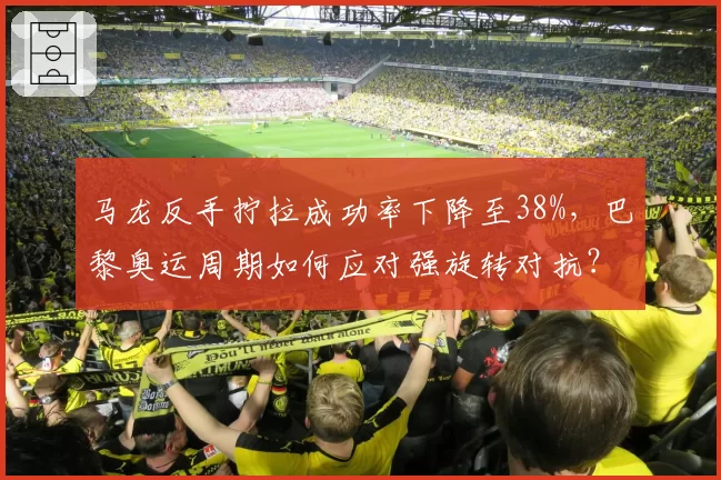 马龙反手拧拉成功率下降至38%，巴黎奥运周期如何应对强旋转对抗？