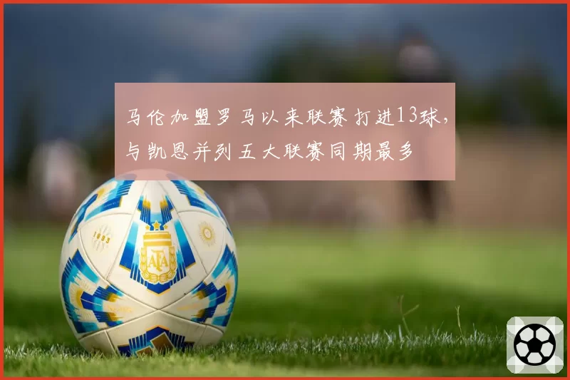 马伦加盟罗马以来联赛打进13球,与凯恩并列五大联赛同期最多