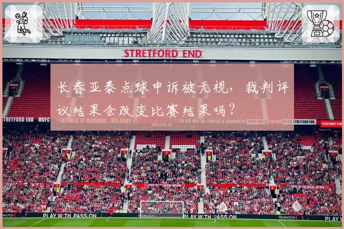 长春亚泰点球申诉被无视，裁判评议结果会改变比赛结果吗？