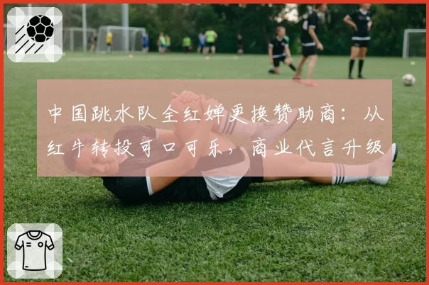 中国跳水队全红婵更换赞助商：从红牛转投可口可乐，商业代言升级？