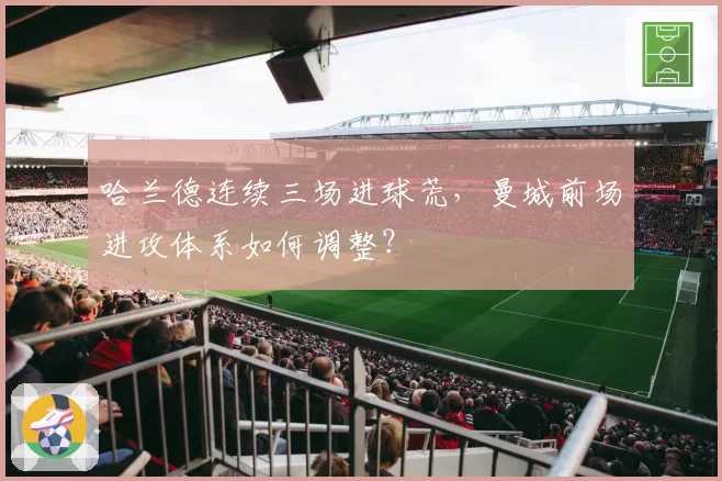哈兰德连续三场进球荒，曼城前场进攻体系如何调整？