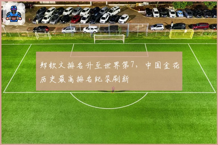 郑钦文排名升至世界第7，中国金花历史最高排名纪录刷新