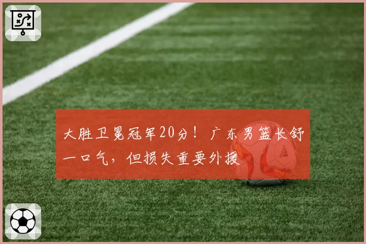 大胜卫冕冠军20分!广东男篮长舒一口气,但损失重要外援