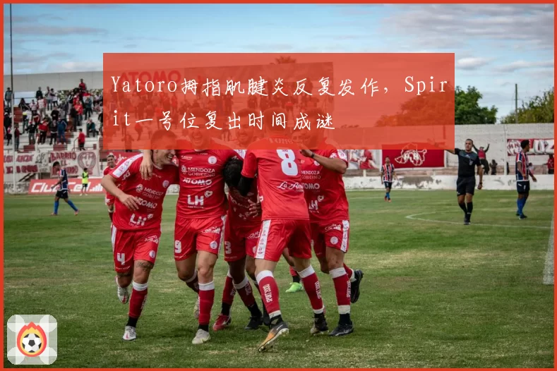 Yatoro拇指肌腱炎反复发作,Spirit一号位复出时间成谜