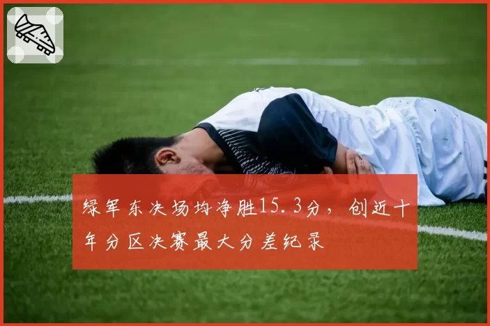绿军东决场均净胜15.3分,创近十年分区决赛最大分差纪录