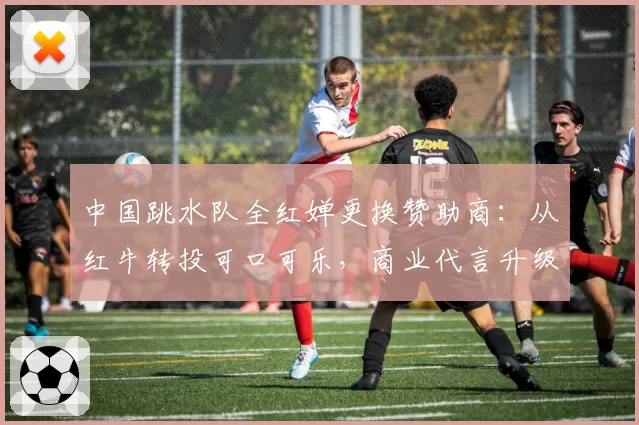 中国跳水队全红婵更换赞助商：从红牛转投可口可乐，商业代言升级？