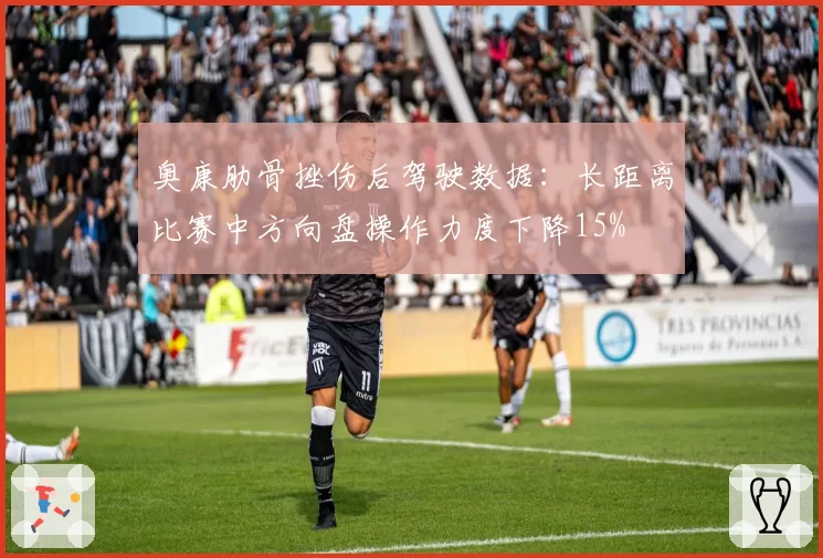 奥康肋骨挫伤后驾驶数据：长距离比赛中方向盘操作力度下降15%